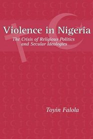 Violence in Nigeria: The Crisis of Religious Politics and Secular Ideologies (Rochester Studies in African History and the Diaspora)