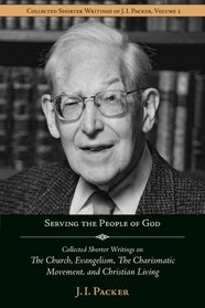 Serving the People of God: Collected Shorter Writings of J.I. Packer on the Church, Evangelism, The Charismatic Movement, and Christian Living (Collected Shorter Writings of J. I. Packer)