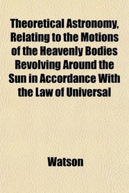 Theoretical Astronomy, Relating to the Motions of the Heavenly Bodies Revolving Around the Sun in Accordance With the Law of Universal