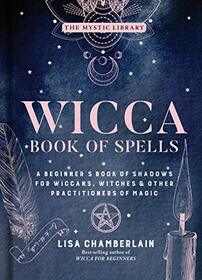 Wicca Book of Spells: A Beginner?s Book of Shadows for Wiccans, Witches & Other Practitioners of Magic (Volume 1) (The Mystic Library)