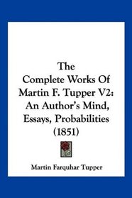 The Complete Works Of Martin F. Tupper V2: An Author's Mind, Essays, Probabilities (1851)