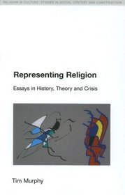 Representing Religion: Essays in History, Theory and Crisis (Religion in Culture: Studies in Social Contest and Culture)