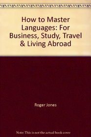 How to Master Languages: For Business, Study, Travel & Living Abroad