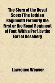 The Story of the Royal Scots (The Lothian Regiment) Formerly the First or the Royal Regiment of Foot; With a Pref. by the Earl of Rosebery