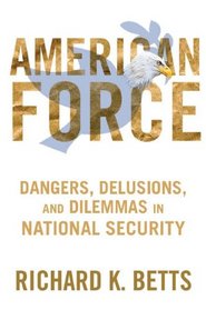 American American Force: Dangers, Delusions, and Dilemmas in National Security (A Council on Foreign Relations Book)