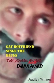 Gay Boyfriend Sings the Blues: Ten Poems:Ironic and Depraved