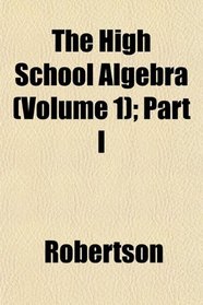 The High School Algebra (Volume 1); Part I