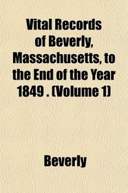 Vital Records of Beverly, Massachusetts, to the End of the Year 1849 . (Volume 1)