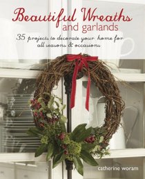 Beautiful Wreaths and Garlands: 35 Projects to Decorate Your Home for All Seasons & Occasions