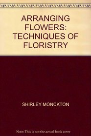 Arranging Flowers: Techniques of Floristry