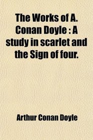 The Works of A. Conan Doyle: A study in scarlet and the Sign of four.