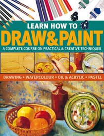 Learn How To Draw & Paint: A complete course on practical & creative techniques: drawing, watercolor, oil & acrylic, and pastel