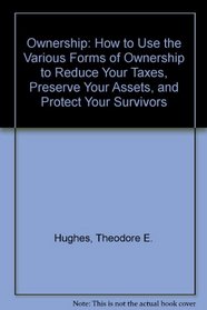 Ownership: How to Use the Various Forms of Ownership to Reduce Your Taxes, Preserve Your Assets, and Protect Your Survivors