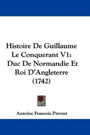 Histoire De Guillaume Le Conquerant V1: Duc De Normandie Et Roi D'Angleterre (1742) (French Edition)
