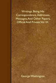 Writings, Being His Correspondence, Addresses, Messages, And Other Papers, Official And Private; Vol. IX.