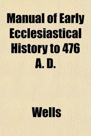 Manual of Early Ecclesiastical History to 476 A. D.