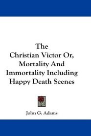 The Christian Victor Or, Mortality And Immortality Including Happy Death Scenes
