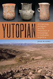 Yutopian: Archaeology, Ambiguity, and the Production of Knowledge in Northwest Argentina (William and Bettye Nowlin Series in Art, History, and Cultur)