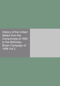 History of the United States from the Compromise of 1850 to the McKinley-Bryan Campaign of 1896 Vol 2