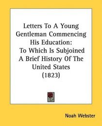 Letters To A Young Gentleman Commencing His Education: To Which Is Subjoined A Brief History Of The United States (1823)