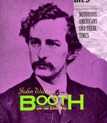 John Wilkes Booth and the Civil War (Notorious Americans and Their Times)