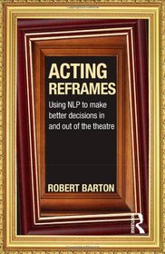 Acting Reframes: Using NLP to Make Better Decisions In and Out of the Theatre