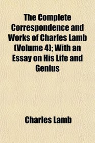 The Complete Correspondence and Works of Charles Lamb (Volume 4); With an Essay on His Life and Genius