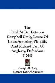 The Trial At Bar Between Campbell Craig, Lessee Of James Annesley, Plaintiff, And Richard Earl Of Anglesey, Defendant (1744)