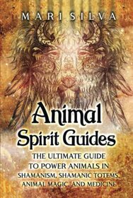 Animal Spirit Guides: The Ultimate Guide to Power Animals in Shamanism, Shamanic Totems, Animal Magic, and Medicine (Connecting with Spirit Guides)