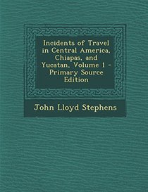 Incidents of Travel in Central America, Chiapas, and Yucatan, Volume 1 - Primary Source Edition