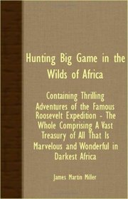 Hunting Big Game In The Wilds Of Africa - Containing Thrilling Adventures Of The Famous Roosevelt Expedition - The Whole Comprising A Vast Treasury Of ... Is Marvelous And Wonderful In Darkest Africa