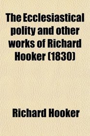 The Ecclesiastical Polity and Other Works of Richard Hooker; With His Life by I. Walton. to Which Are Added, the 'christian Letter' to Mr.