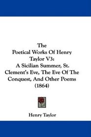The Poetical Works Of Henry Taylor V3: A Sicilian Summer, St. Clement's Eve, The Eve Of The Conquest, And Other Poems (1864)