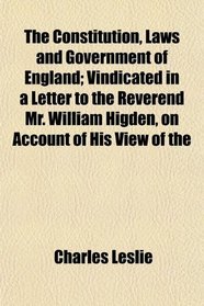 The Constitution, Laws and Government of England; Vindicated in a Letter to the Reverend Mr. William Higden, on Account of His View of the