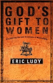God's Gift to Women : Discovering the Lost Greatness of Masculinity