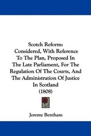Scotch Reform: Considered, With Reference To The Plan, Proposed In The Late Parliament, For The Regulation Of The Courts, And The Administration Of Justice In Scotland (1808)