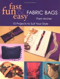 Fast, Fun  Easy Fabric Bags: 10 Projects to Suit Your Style (Fast, Fun  Easy)