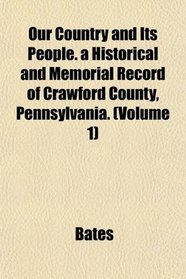 Our Country and Its People. a Historical and Memorial Record of Crawford County, Pennsylvania. (Volume 1)