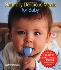 Naturally Delicious Meals for Baby: Over 150 Fun, Fresh and Easy Recipes to Nourish Your Baby and Toddler