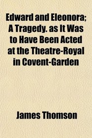 Edward and Eleonora; A Tragedy. as It Was to Have Been Acted at the Theatre-Royal in Covent-Garden