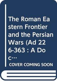 The Roman Eastern Frontier and the Persian Wars (Ad 226-363 : a Documentary History)