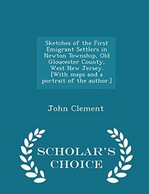 Sketches of the First Emigrant Settlers in Newton Township, Old Gloucester County, West New Jersey. [With maps and a portrait of the author.] - Scholar's Choice Edition