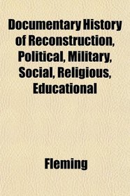 Documentary History of Reconstruction, Political, Military, Social, Religious, Educational