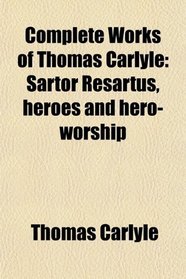 Complete Works of Thomas Carlyle: Sartor Resartus, heroes and hero-worship