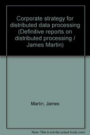 Corporate strategy for distributed data processing: Report no. 2 in the series of definitive reports on distributed processing