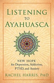 Listening to Ayahuasca: New Hope for Depression, Addiction, PTSD, and Anxiety