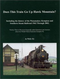 Does This Train Go Up Hawk Mountain: Including the History of the Wanamaker, Kempton, and Southern Steam Railroad 1962 Through 2002