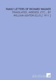 Family Letters of Richard Wagner: Translated, Indexed, Etc., by William Ashton Ellis [ 1911 ]