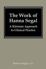 The Work of Hanna Segal: A Kleinian Approach to Clinical Practice (Classical Psychoanalysis and Its Applications)