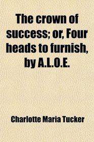 The crown of success; or, Four heads to furnish, by A.L.O.E.